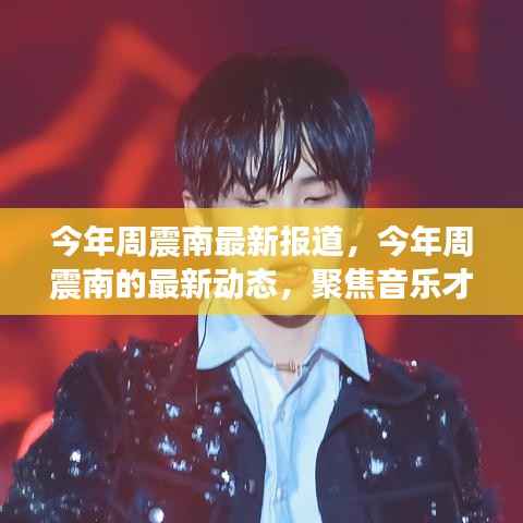周震南最新动态，聚焦音乐才华与成长轨迹报道