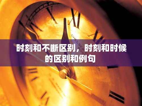 时刻和不断区别,时刻和时候的区别和例句