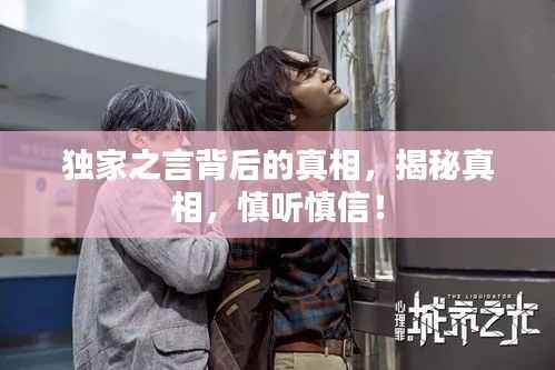 独家之言背后的真相,揭秘真相,慎听慎信!