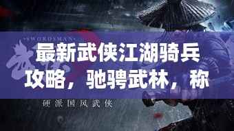 最新武侠江湖骑兵攻略，驰骋武林，称霸江湖之路