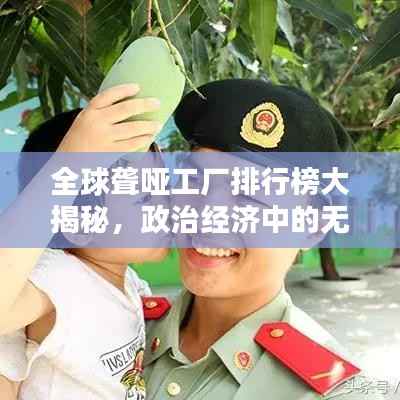 全球聋哑工厂排行榜大揭秘,政治经济中的无声力量
