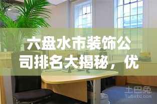 六盘水市装饰公司排名大揭秘,优质装饰公司推荐,专业设计施工团队榜单!