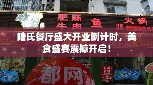 陆氏餐厅盛大开业倒计时,美食盛宴震撼开启!
