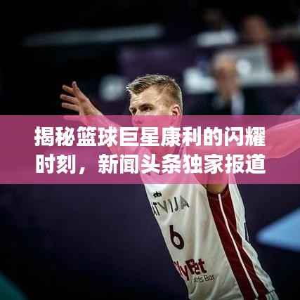 揭秘篮球巨星康利的闪耀时刻，新闻头条独家报道！