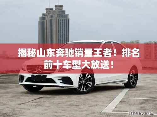 揭秘山东奔驰销量王者!排名前十车型大放送!