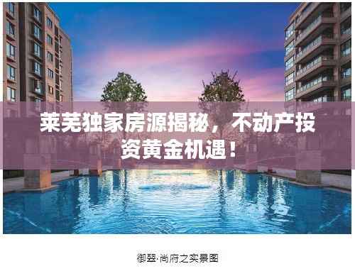 莱芜独家房源揭秘,不动产投资黄金机遇!