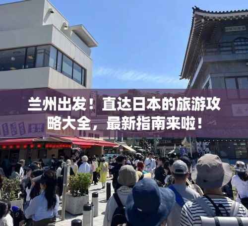 兰州出发!直达日本的旅游攻略大全,最新指南来啦!