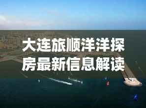 大连旅顺洋洋探房最新信息解读