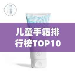 儿童手霜排行榜TOP10,呵护宝贝双手必备!