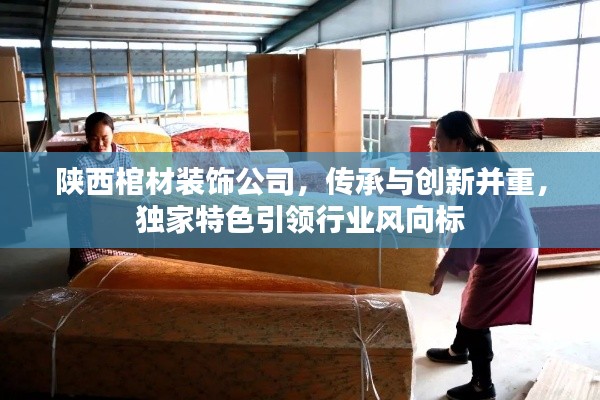 陕西棺材装饰公司,传承与创新并重,独家特色引领行业风向标
