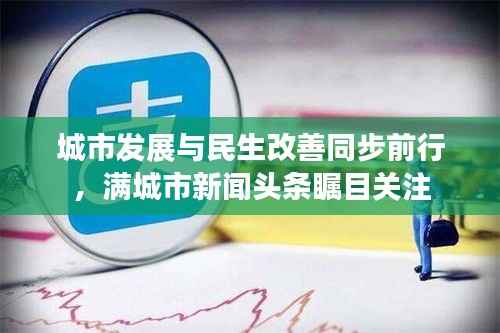 城市发展与民生改善同步前行,满城市新闻头条瞩目关注