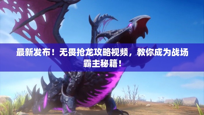 最新发布！无畏抢龙攻略视频，教你成为战场霸主秘籍！