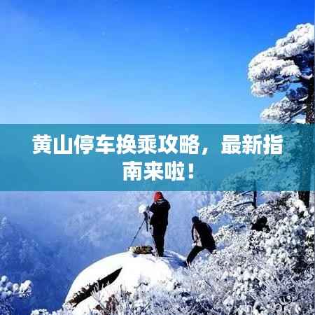 黄山停车换乘攻略，最新指南来啦！